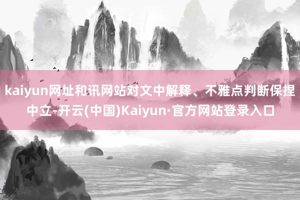 kaiyun网址和讯网站对文中解释、不雅点判断保捏中立-开云(中国)Kaiyun·官方网站登录入口