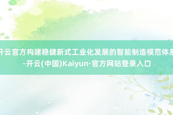 开云官方构建稳健新式工业化发展的智能制造模范体系-开云(中国)Kaiyun·官方网站登录入口