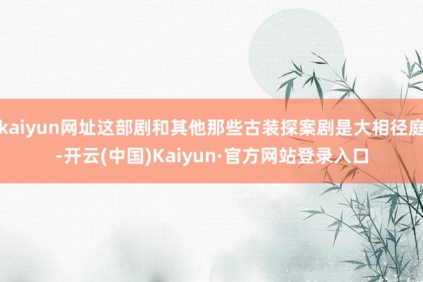 kaiyun网址这部剧和其他那些古装探案剧是大相径庭-开云(中国)Kaiyun·官方网站登录入口