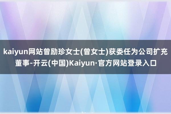 kaiyun网站曾励珍女士(曾女士)获委任为公司扩充董事-开云(中国)Kaiyun·官方网站登录入口