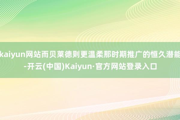 kaiyun网站而贝莱德则更温柔那时期推广的恒久潜能-开云(中国)Kaiyun·官方网站登录入口