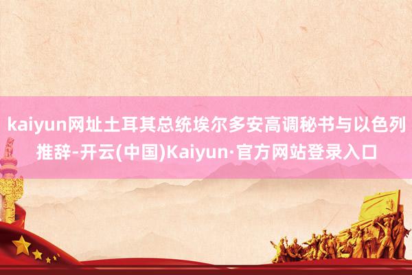 kaiyun网址土耳其总统埃尔多安高调秘书与以色列推辞-开云(中国)Kaiyun·官方网站登录入口