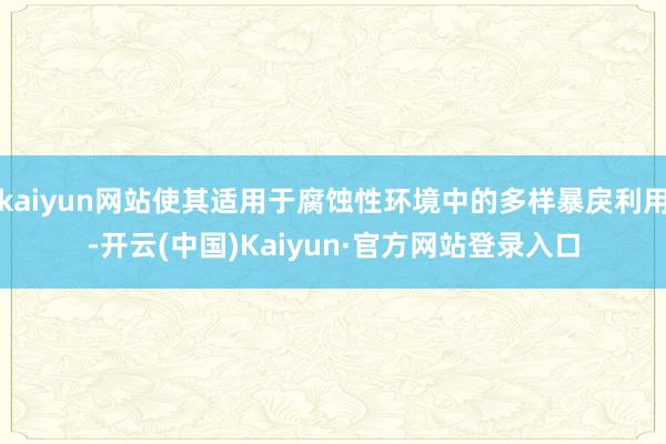 kaiyun网站使其适用于腐蚀性环境中的多样暴戾利用-开云(中国)Kaiyun·官方网站登录入口