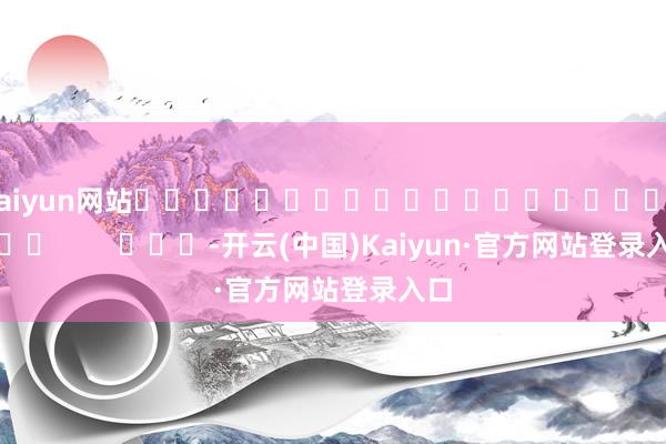 kaiyun网站																						        			-开云(中国)Kaiyun·官方网站登录入口