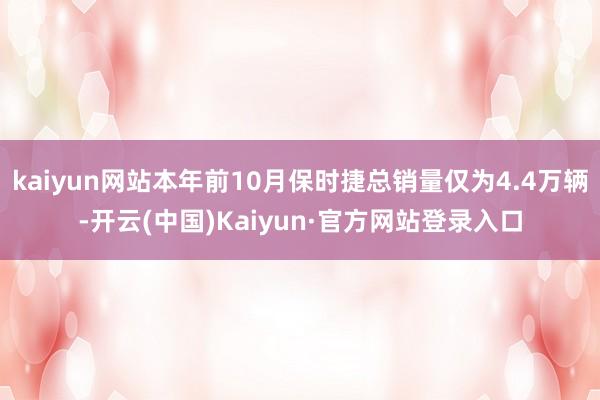 kaiyun网站本年前10月保时捷总销量仅为4.4万辆-开云(中国)Kaiyun·官方网站登录入口