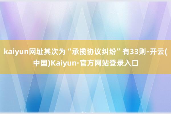 kaiyun网址其次为“承揽协议纠纷”有33则-开云(中国)Kaiyun·官方网站登录入口