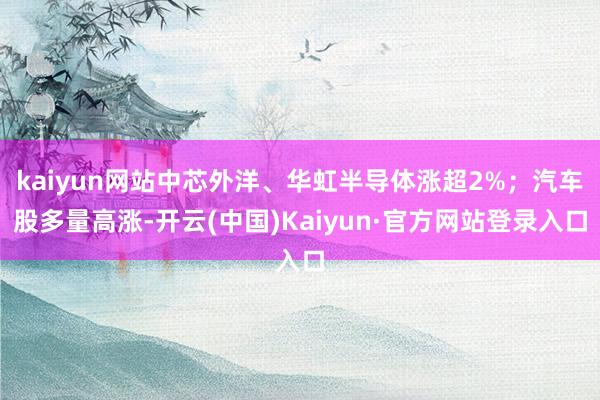 kaiyun网站中芯外洋、华虹半导体涨超2%；汽车股多量高涨-开云(中国)Kaiyun·官方网站登录入口