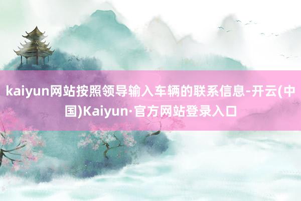 kaiyun网站按照领导输入车辆的联系信息-开云(中国)Kaiyun·官方网站登录入口