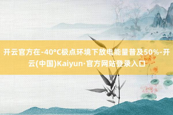 开云官方在-40°C极点环境下放电能量普及50%-开云(中国)Kaiyun·官方网站登录入口