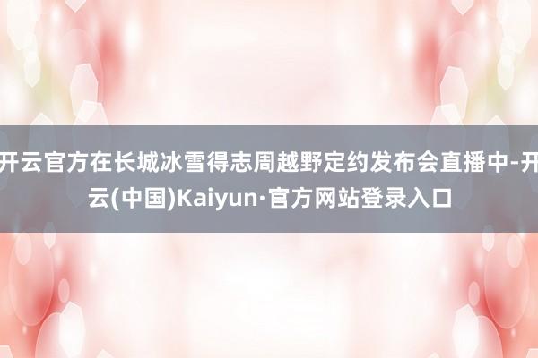 开云官方在长城冰雪得志周越野定约发布会直播中-开云(中国)Kaiyun·官方网站登录入口