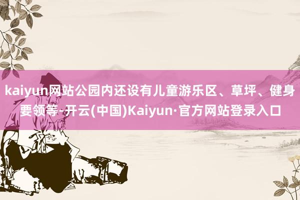 kaiyun网站公园内还设有儿童游乐区、草坪、健身要领等-开云(中国)Kaiyun·官方网站登录入口