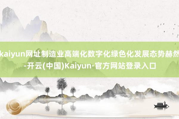 kaiyun网址制造业高端化数字化绿色化发展态势赫然-开云(中国)Kaiyun·官方网站登录入口