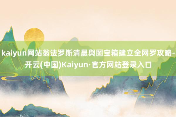 kaiyun网站翁法罗斯清晨舆图宝箱建立全网罗攻略-开云(中国)Kaiyun·官方网站登录入口