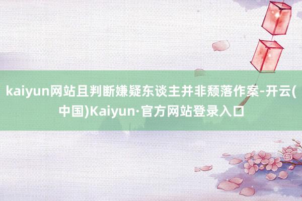 kaiyun网站且判断嫌疑东谈主并非颓落作案-开云(中国)Kaiyun·官方网站登录入口