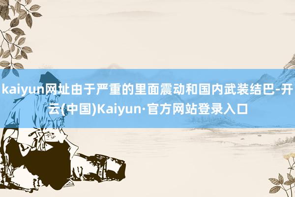 kaiyun网址由于严重的里面震动和国内武装结巴-开云(中国)Kaiyun·官方网站登录入口