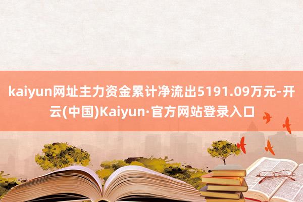 kaiyun网址主力资金累计净流出5191.09万元-开云(中国)Kaiyun·官方网站登录入口