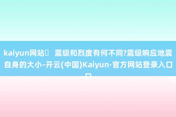 kaiyun网站▪ 震级和烈度有何不同?震级响应地震自身的大小-开云(中国)Kaiyun·官方网站登录入口