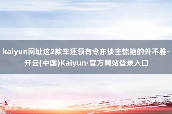 kaiyun网址这2款车还领有令东谈主惊艳的外不雅-开云(中国)Kaiyun·官方网站登录入口