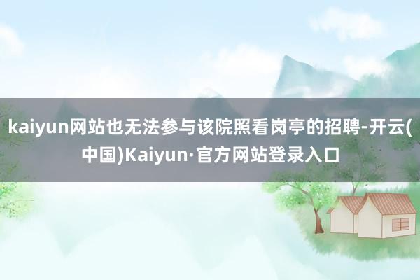 kaiyun网站也无法参与该院照看岗亭的招聘-开云(中国)Kaiyun·官方网站登录入口