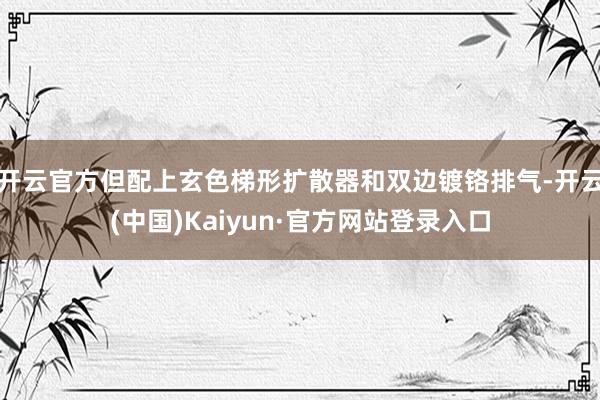 开云官方但配上玄色梯形扩散器和双边镀铬排气-开云(中国)Kaiyun·官方网站登录入口