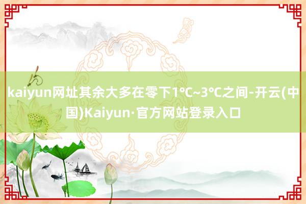 kaiyun网址其余大多在零下1℃~3℃之间-开云(中国)Kaiyun·官方网站登录入口