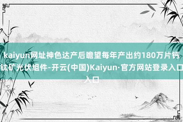 kaiyun网址神色达产后瞻望每年产出约180万片钙钛矿光伏组件-开云(中国)Kaiyun·官方网站登录入口